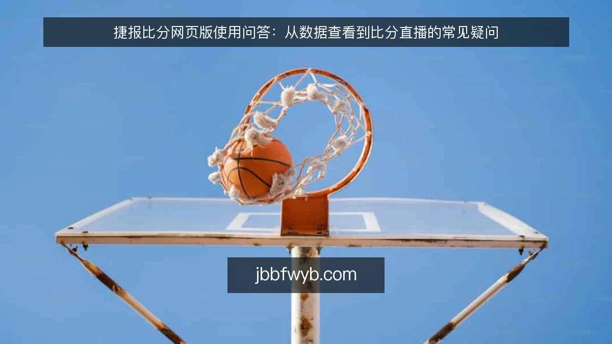 捷报比分网页版使用问答：从数据查看到比分直播的常见疑问